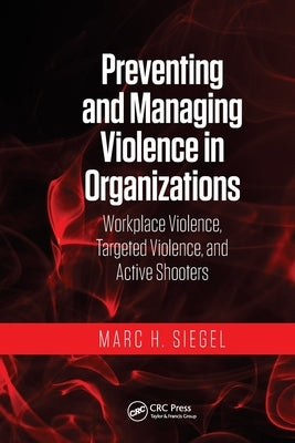 Preventing and Managing Violence in Organizations: Workplace Violence, Targeted Violence, and Active Shooters by Siegel, Marc H.
