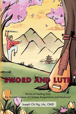Sword and Lute: Stories of Healing from the Ancient Science of Chinese Acupuncture and Medicine by Ng, Lac Omd Joseph Chi