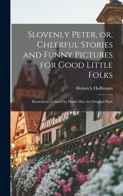 Slovenly Peter, or, Cheerful Stories and Funny Pictures for Good Little Folks: Illustrations Colored by Hand After the Original Style by Hoffmann, Heinrich 1809-1894