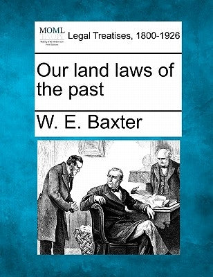 Our Land Laws of the Past by Baxter, W. E.