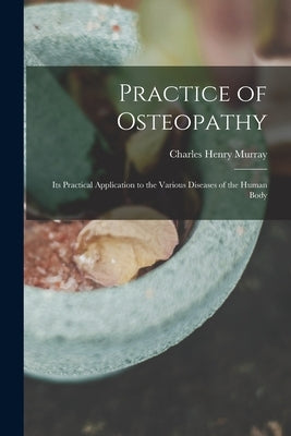 Practice of Osteopathy: Its Practical Application to the Various Diseases of the Human Body by Murray, Charles Henry