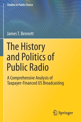 The History and Politics of Public Radio: A Comprehensive Analysis of Taxpayer-Financed US Broadcasting by Bennett, James T.