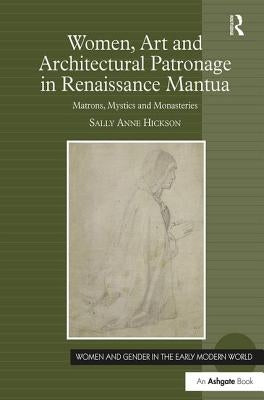 Women, Art and Architectural Patronage in Renaissance Mantua: Matrons, Mystics and Monasteries by Hickson, Sally Anne