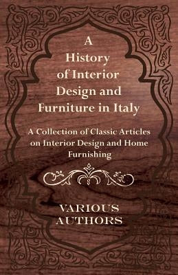 A History of Interior Design and Furniture in Italy - A Collection of Classic Articles on Interior Design and Home Furnishing by Various