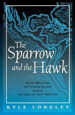 Sparrow and the Hawk: Costa Rica and the United States During the Rise of Jose Figueres by Longley, Kyle
