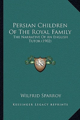 Persian Children of the Royal Family: The Narrative of an English Tutor (1902) the Narrative of an English Tutor (1902) by Sparroy, Wilfrid