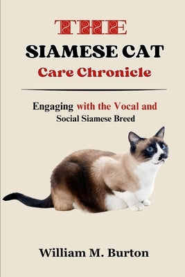 The Siamese Cat Care Chronicle: Engaging with the Vocal and Social Siamese Breed by M. Burton, William