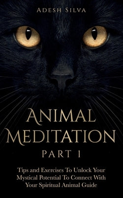 Animal Meditation Part 1: Tips and Exercises To Unlock Your Mystical Potential to Connect With Your Spiritual Animal Guide: Tips and Exercises T by Silva, Adesh