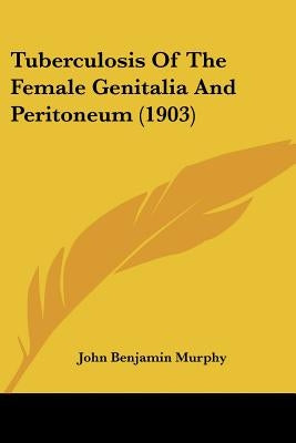 Tuberculosis Of The Female Genitalia And Peritoneum (1903) by Murphy, John Benjamin