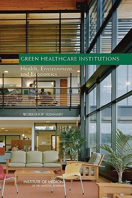 Green Healthcare Institutions: Health, Environment, and Economics: Workshop Summary by Institute of Medicine