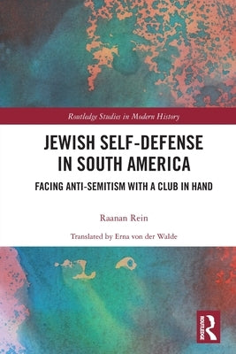 Jewish Self-Defense in South America: Facing Anti-Semitism with a Club in Hand by Rein, Raanan