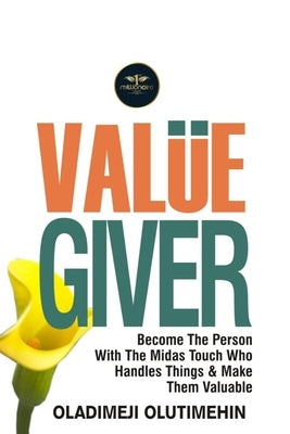 Value Giver: Become the Person With the Midas Touch Who Handles Things & Makes Them Valuable by Olutimehin, Oladimeji