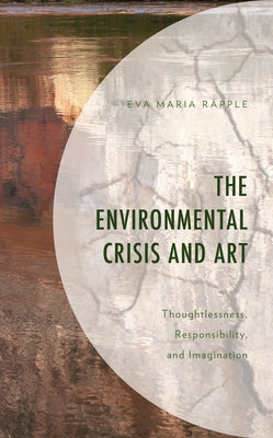 The Environmental Crisis and Art: Thoughtlessness, Responsibility, and Imagination by Räpple, Eva Maria