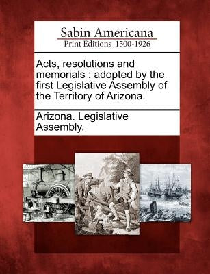 Acts, Resolutions and Memorials: Adopted by the First Legislative Assembly of the Territory of Arizona. by Arizona Legislative Assembly