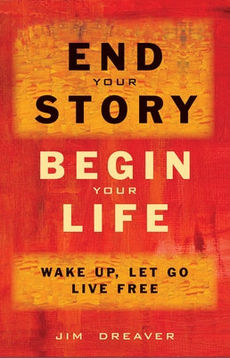 End Your Story, Begin Your Life: Wake Up, Let Go, Live Free by Dreaver, Jim