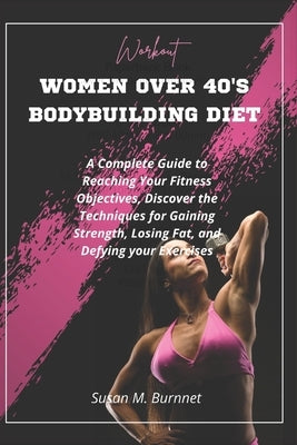 Women Over 40's Bodybuilding Diet: A Complete Guide to Reaching Your Fitness Objectives, Discover the Techniques for Gaining Strength, Losing Fat, and by M. Burnnet, Susan