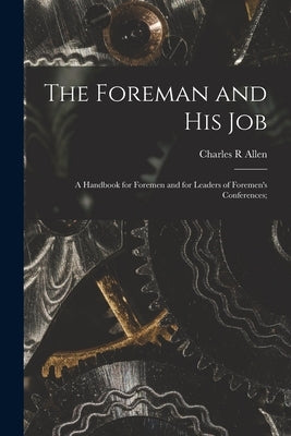 The Foreman and His Job [microform]; a Handbook for Foremen and for Leaders of Foremen's Conferences; by Allen, Charles R.