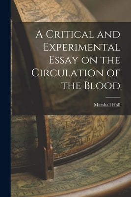 A Critical and Experimental Essay on the Circulation of the Blood by Hall, Marshall
