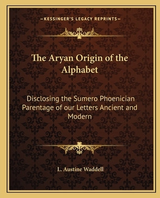 The Aryan Origin of the Alphabet: Disclosing the Sumero Phoenician Parentage of Our Letters Ancient and Modern by Waddell, L. Austine