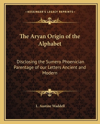 The Aryan Origin of the Alphabet: Disclosing the Sumero Phoenician Parentage of Our Letters Ancient and Modern by Waddell, L. Austine