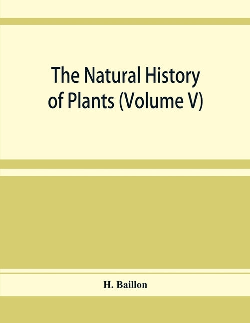 The natural history of plants (Volume V) by Baillon, H.