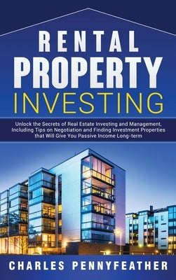 Rental Property Investing: Unlock the Secrets of Real Estate Investing and Management, Including Tips on Negotiation and Finding Investment Prope by Pennyfeather, Charles