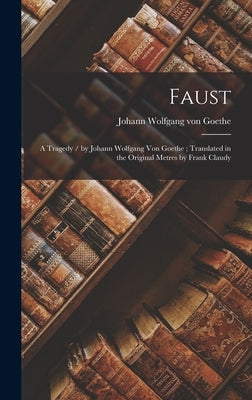 Faust: A Tragedy / by Johann Wolfgang Von Goethe; Translated in the Original Metres by Frank Claudy by Von Goethe, Johann Wolfgang