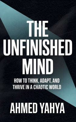 The Unfinished Mind: How to Think, Adapt, and Thrive in a Chaotic World by Yahya, Ahmed