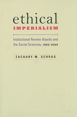 Ethical Imperialism: Institutional Review Boards and the Social Sciences, 1965-2009 by Schrag, Zachary M.