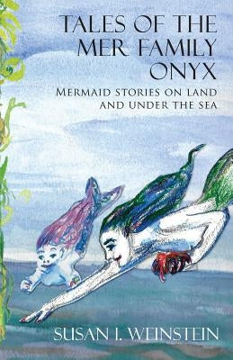 Tales of the Mer Family Onyx: Mermaid stories on land and under the sea by Weinstein, Susan I.