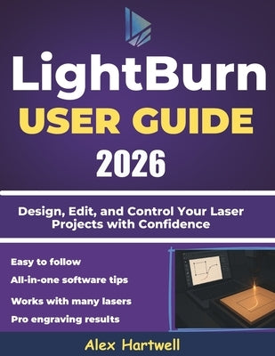 The Lightburn user guide 2026: Design, Edit, and Control Your Laser Projects with Confidence by Hartwell, Alex