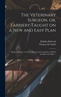 The Veterinary Surgeon, or, Farriery Taught on a New and Easy Plan [microform]: Being a Treatise on All the Diseases and Accidents to Which the Horse by Badcock, John $D Fl 1816-1830