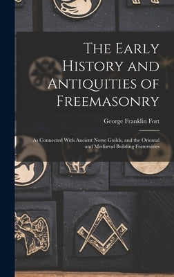 The Early History and Antiquities of Freemasonry: As Connected With Ancient Norse Guilds, and the Oriental and Mediæval Building Fraternities by Fort, George Franklin