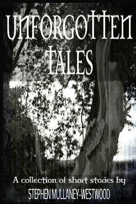 Unforgotten Tales: A collection of short stories by Mullaney-Westwood, Stephen