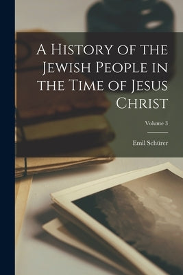 A History of the Jewish People in the Time of Jesus Christ; Volume 3 by Schürer, Emil