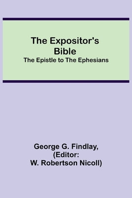 The Expositor's Bible: The Epistle to the Ephesians by G. Findlay, George