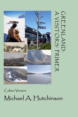 Greenland: A Visitors' Primer: A guide to the world's largest island where the climate-change clock ticks ever more loudly by Hutchinson, Michael a.