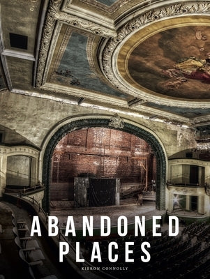 Abandoned Places: A Photographic Exploration of More Than 100 Worlds We Have Left Behind by Connolly, Kieron