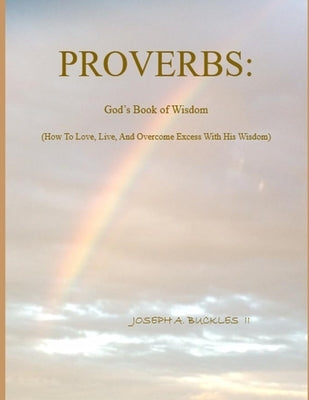 Proverbs: God's Book of Wisdom: How To Love, Live, And Overcome Excess With His Wisdom by Buckles, Joseph A., II