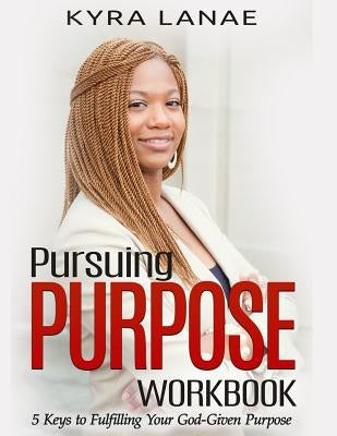 Pursuing Purpose Workbook: 5 Keys to Fulfilling Your God-Given Purpose by Lanae, Kyra
