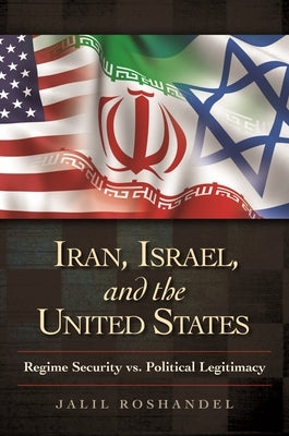 Iran, Israel, and the United States: Regime Security vs. Political Legitimacy by Roshandel, Jalil