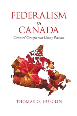 Federalism in Canada: Contested Concepts and Uneasy Balances by Hueglin, Thomas O.