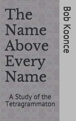 The Name Above Every Name: A Study of the Tetragrammaton by Koonce, John