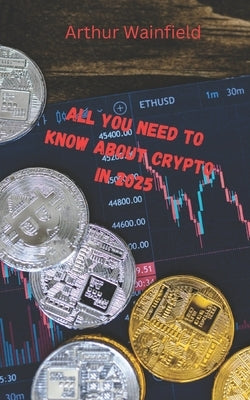 All You Need to Know About Crypto in 2025: A Beginner-to-Expert Handbook on Blockchain, Coins, and Market Strategies by Wainfield, Arthur