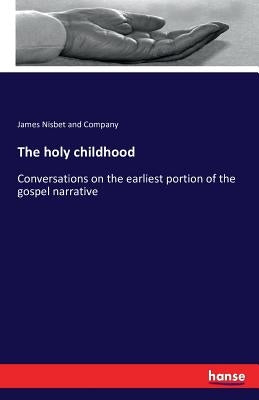 The holy childhood: Conversations on the earliest portion of the gospel narrative by Nisbet and Company, James