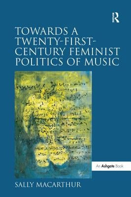 Towards a Twenty-First-Century Feminist Politics of Music by MacArthur, Sally