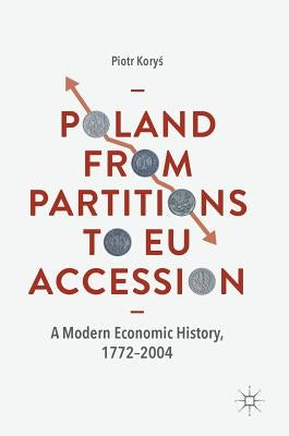Poland from Partitions to Eu Accession: A Modern Economic History, 1772-2004 by Koryś, Piotr