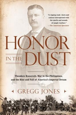 Honor in the Dust: Theodore Roosevelt, War in the Philippines, and the Rise and Fall of America's I Mperial Dream by Jones, Gregg