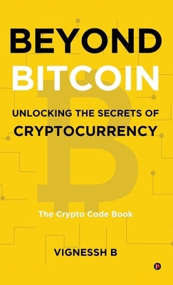 Beyond Bitcoin Unlocking the Secrets of Cryptocurrency: The Crypto Code Book by Vignessh B