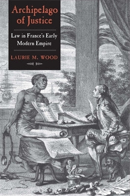 Archipelago of Justice: Law in France's Early Modern Empire by Wood, Laurie M.